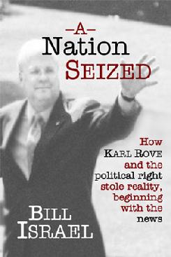 A Nation Seized: How Karl Rove and the Political Right Stole Reality, Beginning with the News Bill Israel